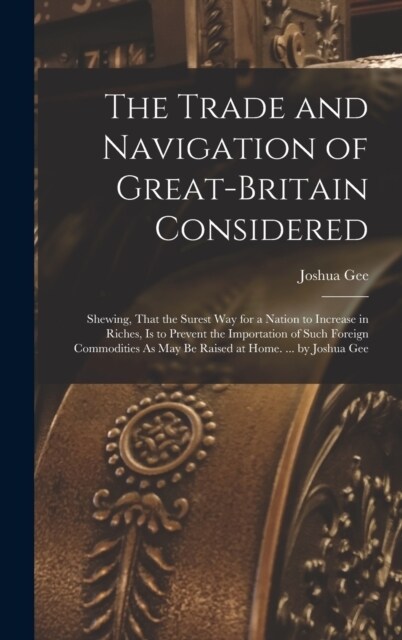 The Trade and Navigation of Great-Britain Considered: Shewing, That the Surest Way for a Nation to Increase in Riches, Is to Prevent the Importation o (Hardcover)