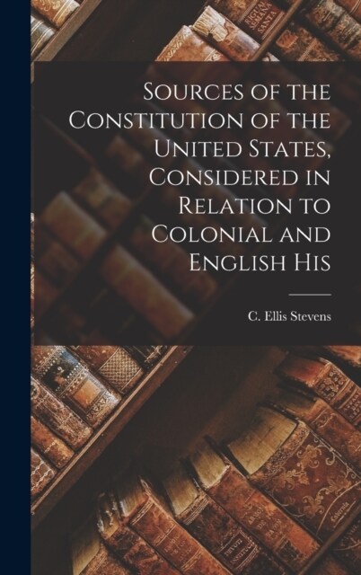 Sources of the Constitution of the United States, Considered in Relation to Colonial and English His (Hardcover)