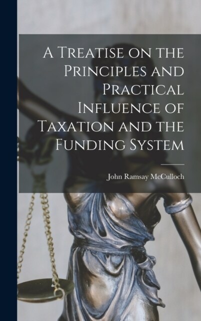 A Treatise on the Principles and Practical Influence of Taxation and the Funding System (Hardcover)