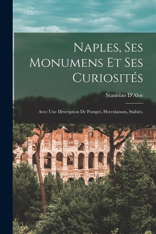 Naples, Ses Monumens et ses Curiosit?: Avec une Description de Pompei, Herculanum, Stabies, (Paperback)