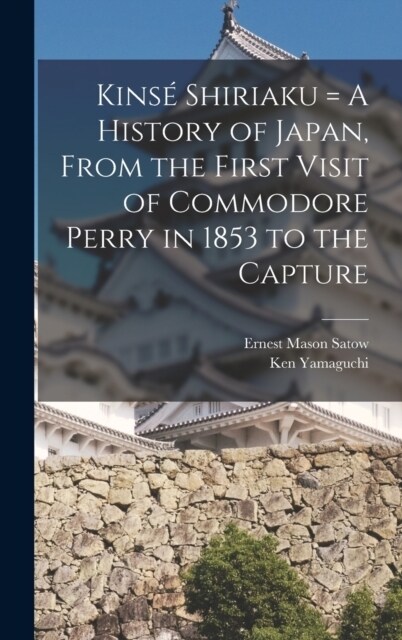 Kins?Shiriaku = A History of Japan, From the First Visit of Commodore Perry in 1853 to the Capture (Hardcover)