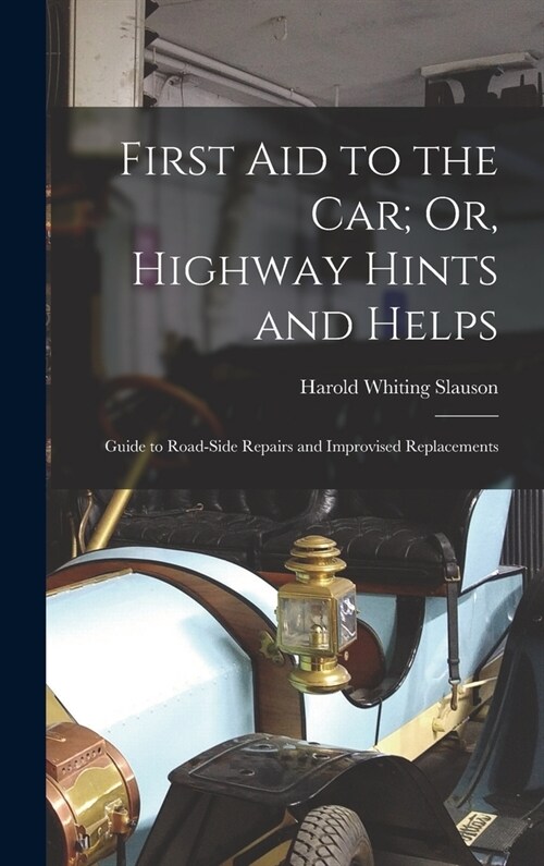 First Aid to the Car; Or, Highway Hints and Helps: Guide to Road-Side Repairs and Improvised Replacements (Hardcover)