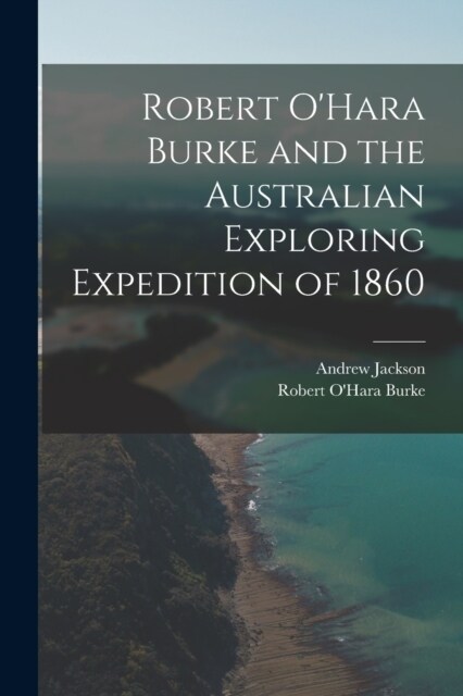 Robert OHara Burke and the Australian Exploring Expedition of 1860 (Paperback)