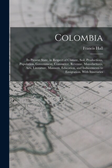 Colombia: Its Present State, in Respect of Climate, Soil, Productions, Population, Government, Commerce, Revenue, Manufactures, (Paperback)