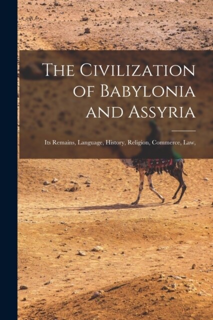 The Civilization of Babylonia and Assyria: Its Remains, Language, History, Religion, Commerce, law, (Paperback)