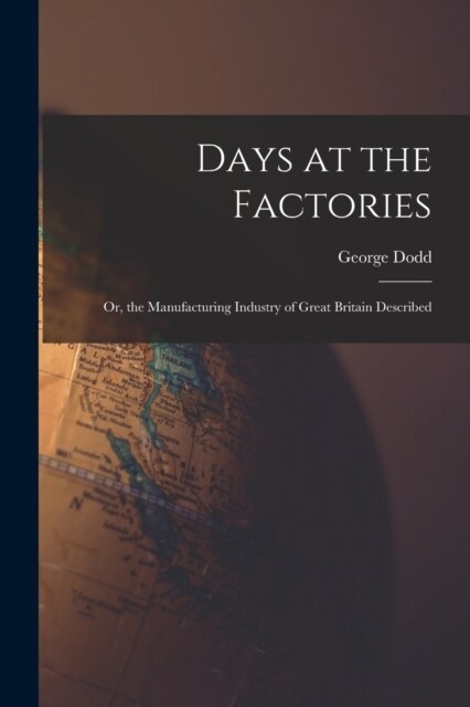 Days at the Factories: Or, the Manufacturing Industry of Great Britain Described (Paperback)