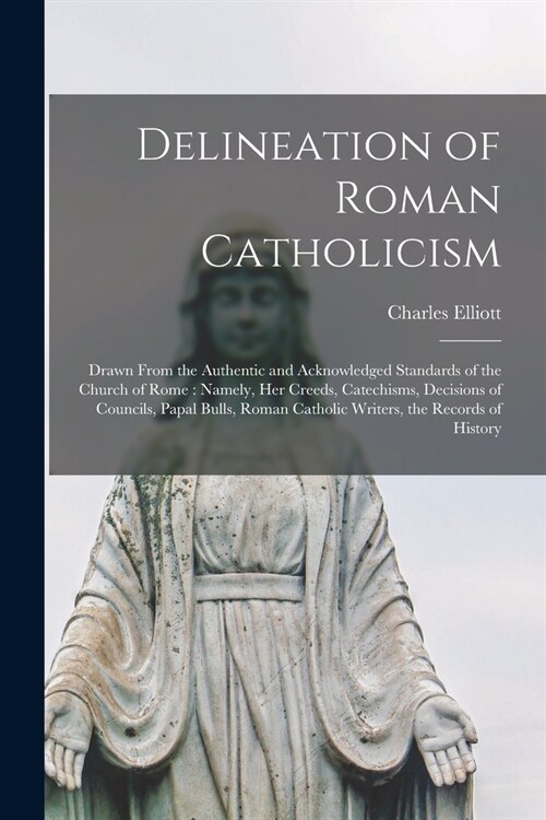 Delineation of Roman Catholicism: Drawn From the Authentic and Acknowledged Standards of the Church of Rome: Namely, Her Creeds, Catechisms, Decisions (Paperback)