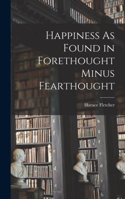 Happiness As Found in Forethought Minus Fearthought (Hardcover)