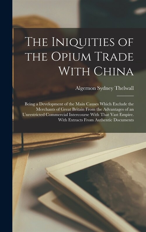 The Iniquities of the Opium Trade With China: Being a Development of the Main Causes Which Exclude the Merchants of Great Britain From the Advantages (Hardcover)