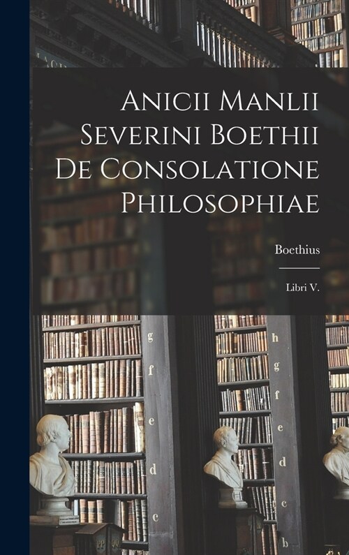 Anicii Manlii Severini Boethii De Consolatione Philosophiae: Libri V. (Hardcover)