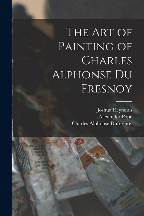 The Art of Painting of Charles Alphonse Du Fresnoy (Paperback)