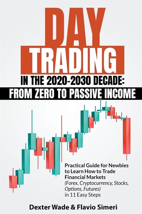 Day Trading in the 2020-2030 Decade: From Zero to Passive Income. Practical Guide for Newbies to Learn How to Trade Financial Markets (Forex, Cryptocu (Paperback)
