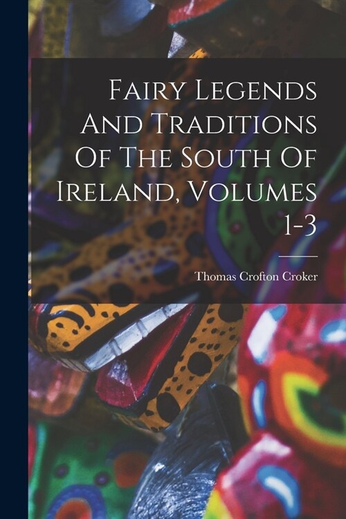 Fairy Legends And Traditions Of The South Of Ireland, Volumes 1-3 (Paperback)