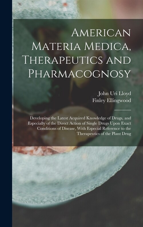 American Materia Medica, Therapeutics and Pharmacognosy: Developing the Latest Acquired Knowledge of Drugs, and Especially of the Direct Action of Sin (Hardcover)