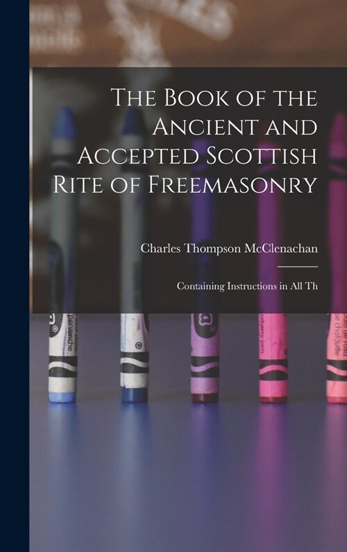 The Book of the Ancient and Accepted Scottish Rite of Freemasonry: Containing Instructions in all Th (Hardcover)