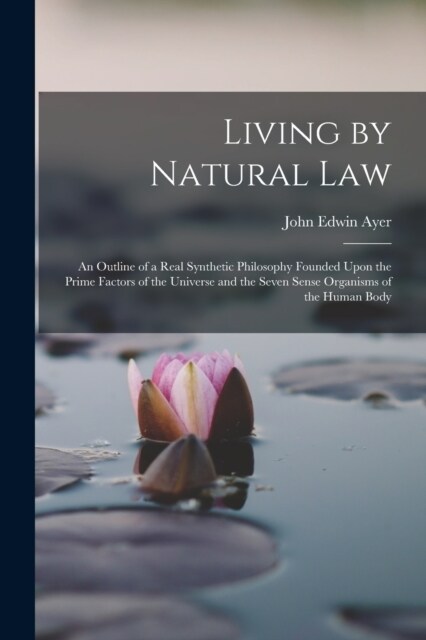 Living by Natural Law: An Outline of a Real Synthetic Philosophy Founded Upon the Prime Factors of the Universe and the Seven Sense Organisms (Paperback)
