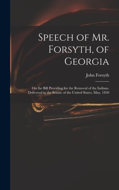 Speech of Mr. Forsyth, of Georgia: On the Bill Providing for the Removal of the Indians. Delivered in the Senate of the United States, May, 1830 (Hardcover)