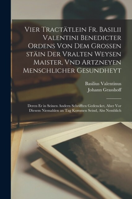 Vier tract?lein Fr. Basilii Valentini benedicter ordens von dem grossen st?n der vralten weysen maister, vnd artzneyen menschlicher gesundheyt: Dere (Paperback)