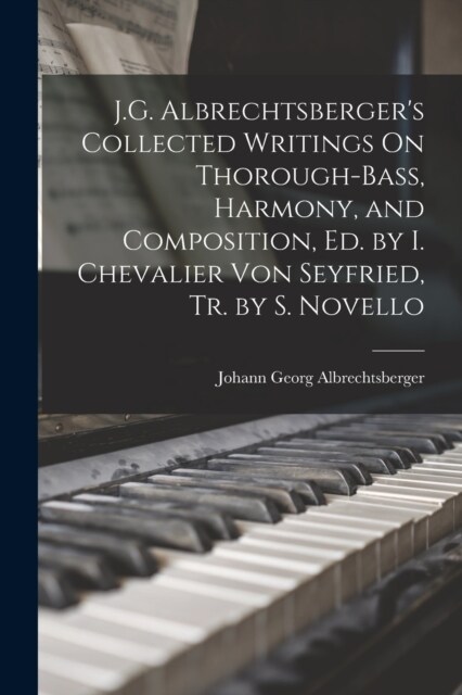 J.G. Albrechtsbergers Collected Writings On Thorough-Bass, Harmony, and Composition, Ed. by I. Chevalier Von Seyfried, Tr. by S. Novello (Paperback)