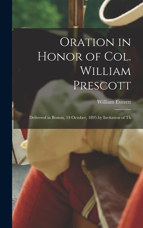 Oration in Honor of Col. William Prescott: Delivered in Boston, 14 October, 1895 by Invitation of Th (Hardcover)