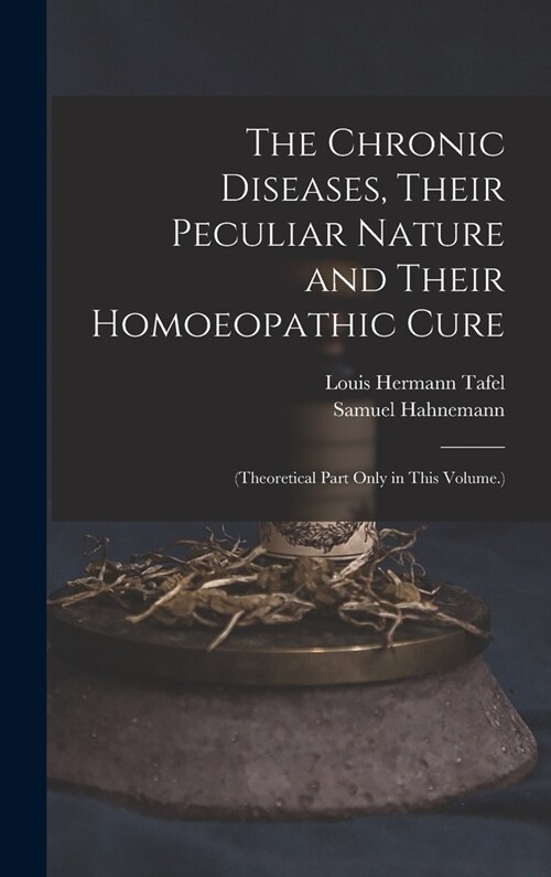 The Chronic Diseases, Their Peculiar Nature and Their Homoeopathic Cure: (Theoretical Part Only in This Volume.) (Hardcover)