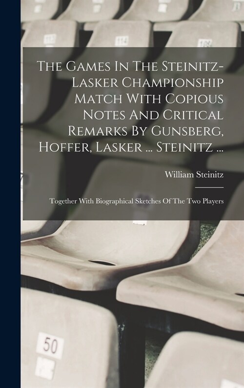 The Games In The Steinitz-lasker Championship Match With Copious Notes And Critical Remarks By Gunsberg, Hoffer, Lasker ... Steinitz ...: Together Wit (Hardcover)
