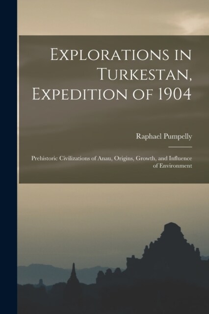 Explorations in Turkestan, Expedition of 1904: Prehistoric Civilizations of Anau, Origins, Growth, and Influence of Environment (Paperback)