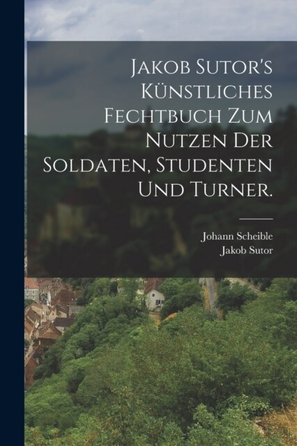 Jakob Sutors K?stliches Fechtbuch zum Nutzen der Soldaten, Studenten und Turner. (Paperback)