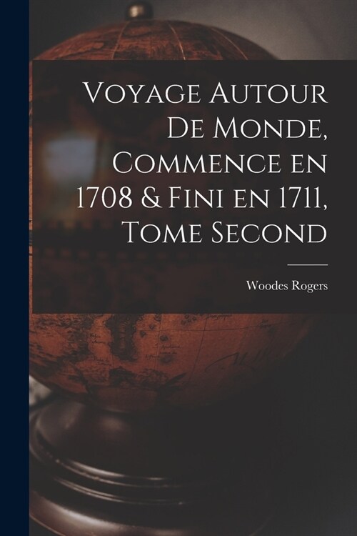Voyage Autour de Monde, Commence en 1708 & fini en 1711, Tome Second (Paperback)