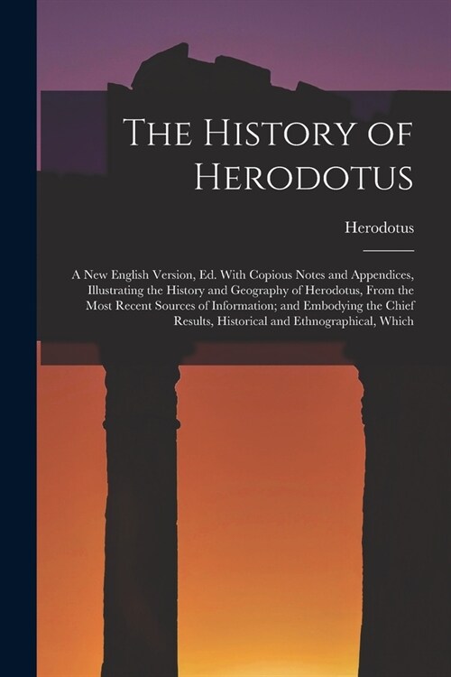 The History of Herodotus: A New English Version, Ed. With Copious Notes and Appendices, Illustrating the History and Geography of Herodotus, Fro (Paperback)