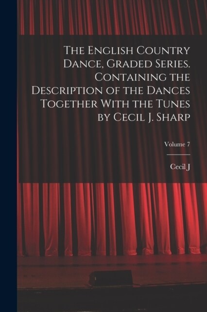 The English Country Dance, Graded Series. Containing the Description of the Dances Together With the Tunes by Cecil J. Sharp; Volume 7 (Paperback)