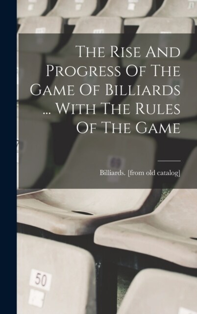 The Rise And Progress Of The Game Of Billiards ... With The Rules Of The Game (Hardcover)