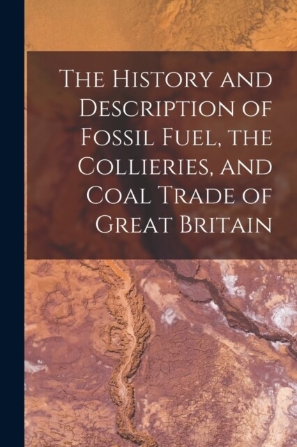 The History and Description of Fossil Fuel, the Collieries, and Coal Trade of Great Britain (Paperback)