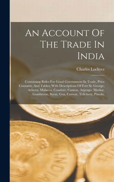 An Account Of The Trade In India: Containing Rules For Good Government In Trade, Price Courants, And Tables: With Descriptions Of Fort St. George, Ach (Hardcover)