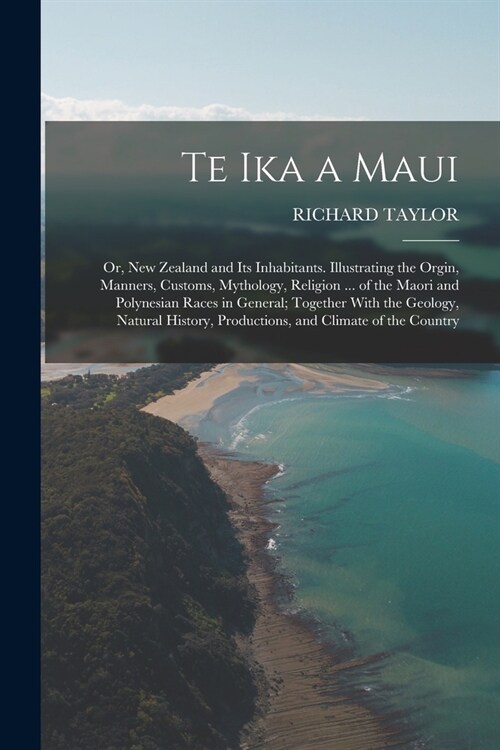 Te Ika a Maui: Or, New Zealand and Its Inhabitants. Illustrating the Orgin, Manners, Customs, Mythology, Religion ... of the Maori an (Paperback)