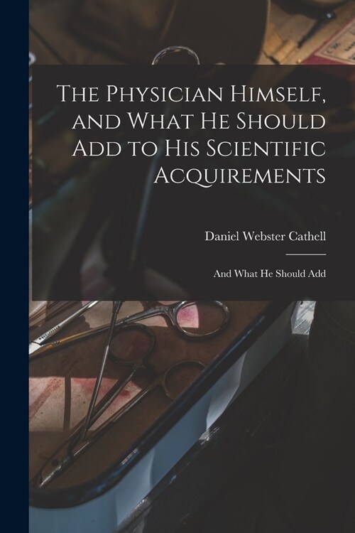 The Physician Himself, and What He Should Add to His Scientific Acquirements: And What He Should Add (Paperback)