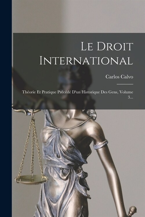 Le Droit International: Th?rie Et Pratique Pr???Dun Historique Des Gens, Volume 3... (Paperback)