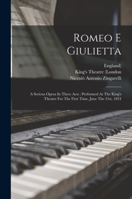 Romeo E Giulietta: A Serious Opera In Three Acts: Performed At The Kings Theatre For The First Time, June The 21st, 1824 (Paperback)