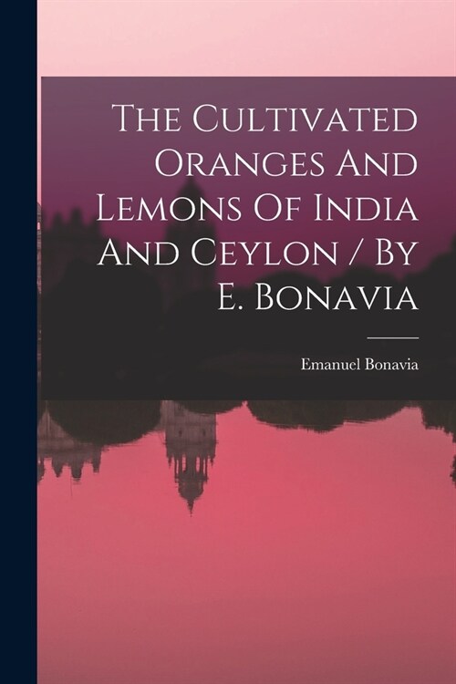 The Cultivated Oranges And Lemons Of India And Ceylon / By E. Bonavia (Paperback)