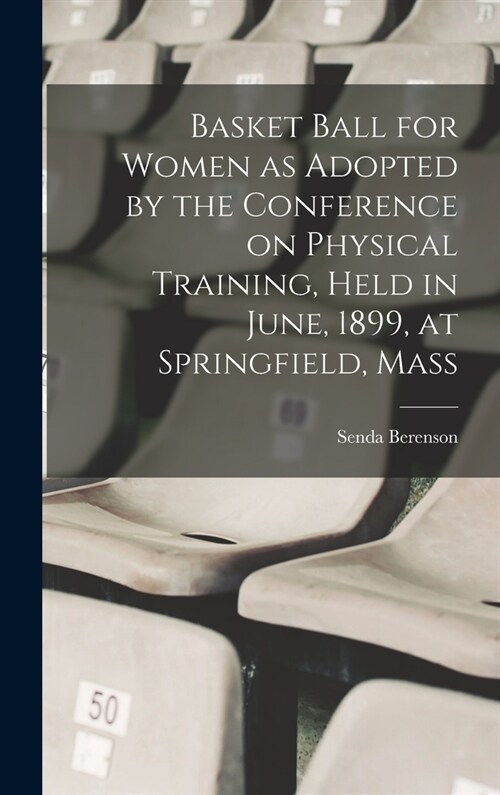 Basket Ball for Women as Adopted by the Conference on Physical Training, Held in June, 1899, at Springfield, Mass (Hardcover)