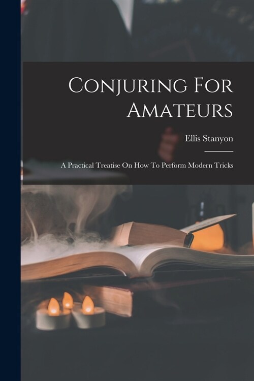 Conjuring For Amateurs: A Practical Treatise On How To Perform Modern Tricks (Paperback)