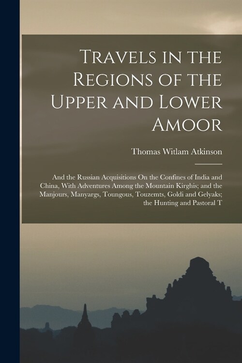 Travels in the Regions of the Upper and Lower Amoor: And the Russian Acquisitions On the Confines of India and China, With Adventures Among the Mounta (Paperback)