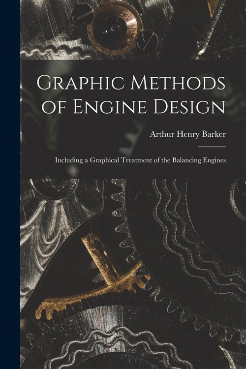 Graphic Methods of Engine Design: Including a Graphical Treatment of the Balancing Engines (Paperback)