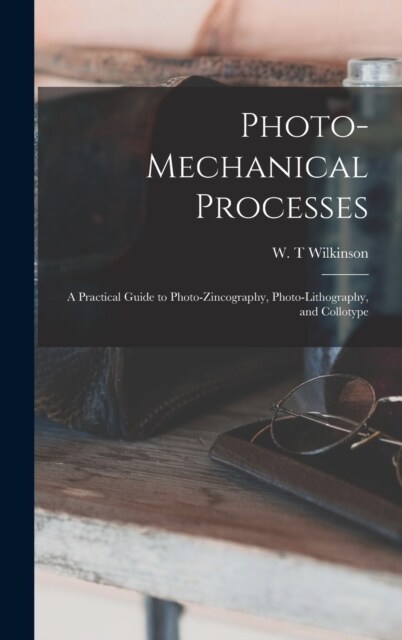 Photo-mechanical Processes: A Practical Guide to Photo-zincography, Photo-lithography, and Collotype (Hardcover)