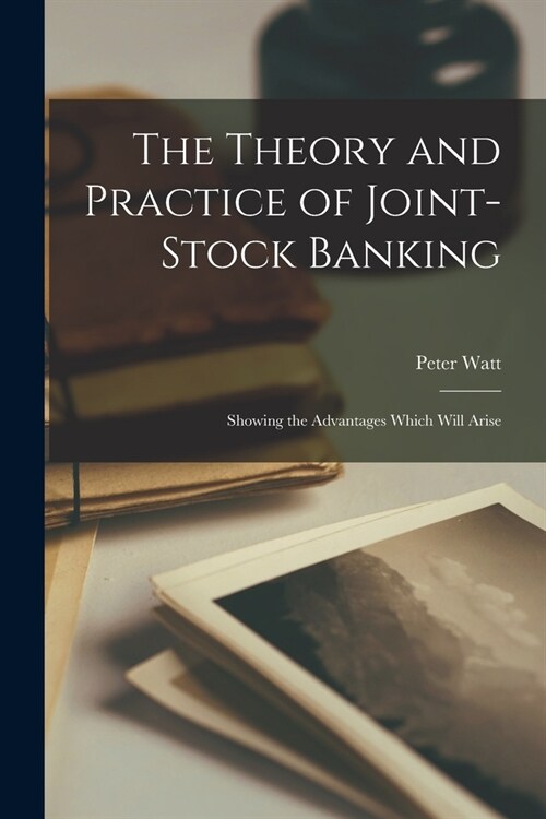 The Theory and Practice of Joint-stock Banking: Showing the Advantages Which Will Arise (Paperback)