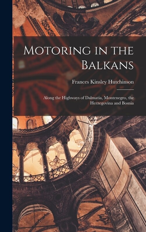 Motoring in the Balkans; Along the Highways of Dalmatia, Montenegro, the Herzegovina and Bosnia (Hardcover)