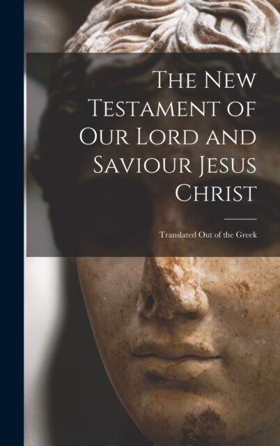 The New Testament of Our Lord and Saviour Jesus Christ: Translated Out of the Greek (Hardcover)