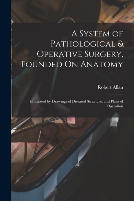 A System of Pathological & Operative Surgery, Founded On Anatomy: Illustrated by Drawings of Diseased Structure, and Plans of Operation (Paperback)
