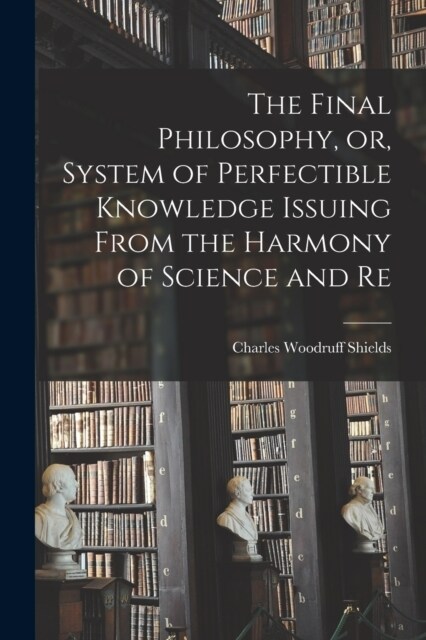 The Final Philosophy, or, System of Perfectible Knowledge Issuing From the Harmony of Science and Re (Paperback)