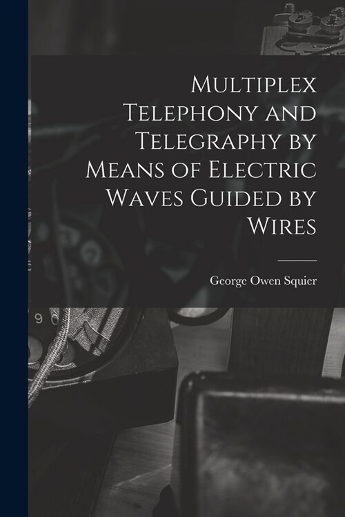 Multiplex Telephony and Telegraphy by Means of Electric Waves Guided by Wires (Paperback)